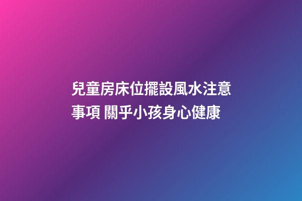兒童房床位擺設風水注意事項 關乎小孩身心健康